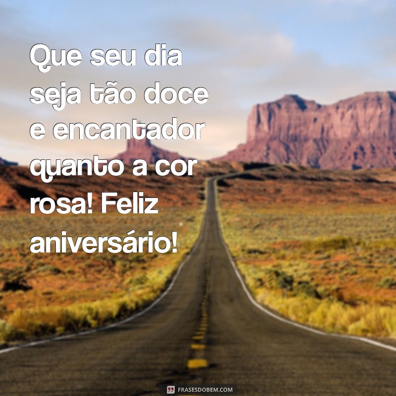 mensagem de aniversário rosa Que seu dia seja tão doce e encantador quanto a cor rosa! Feliz aniversário!