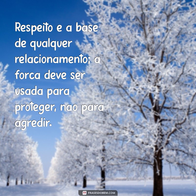 frases para homem que bate em mulher Respeito é a base de qualquer relacionamento; a força deve ser usada para proteger, não para agredir.