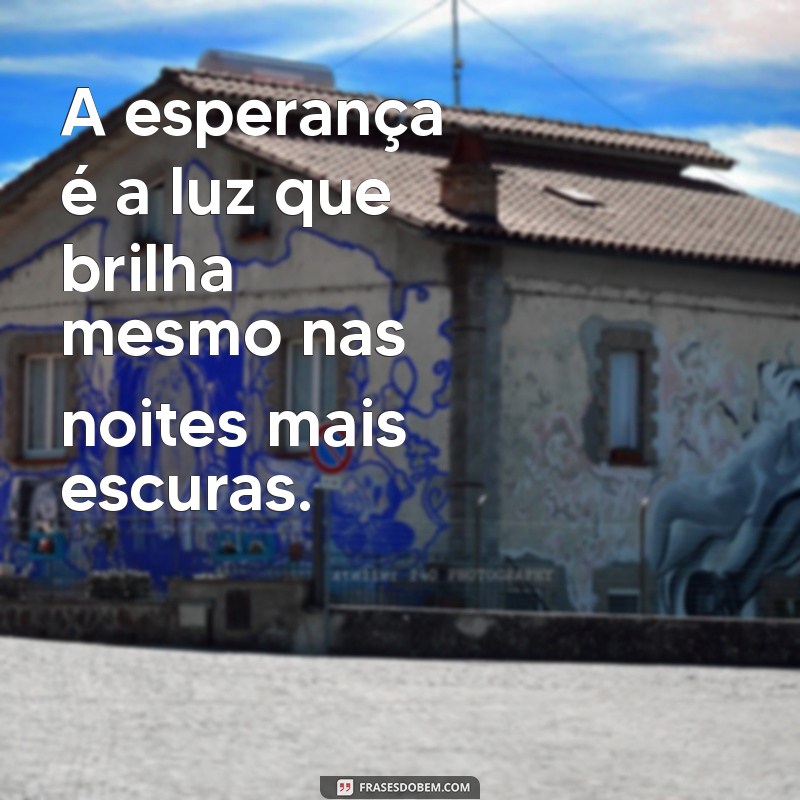 frases com a palavra esperança A esperança é a luz que brilha mesmo nas noites mais escuras.