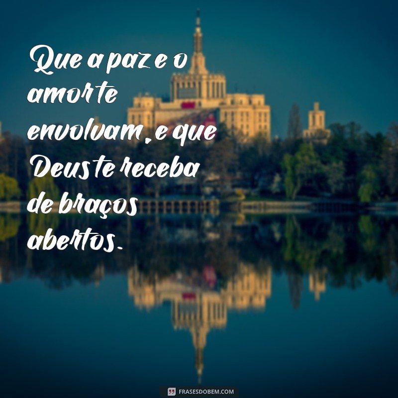 deus te receba de braços abertos Que a paz e o amor te envolvam, e que Deus te receba de braços abertos.