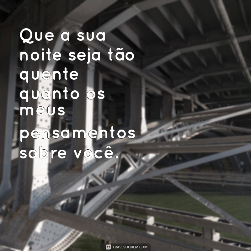 mensagem boa noite picante Que a sua noite seja tão quente quanto os meus pensamentos sobre você.