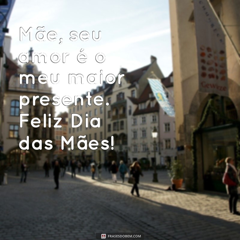 msg curta dia das maes Mãe, seu amor é o meu maior presente. Feliz Dia das Mães!