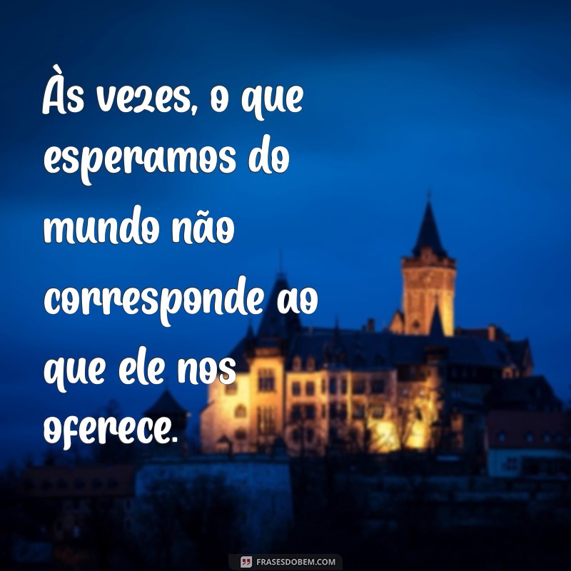 mensagens de desapontamento Às vezes, o que esperamos do mundo não corresponde ao que ele nos oferece.