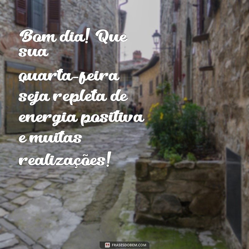 mensagem de bom dia quarta Bom dia! Que sua quarta-feira seja repleta de energia positiva e muitas realizações!