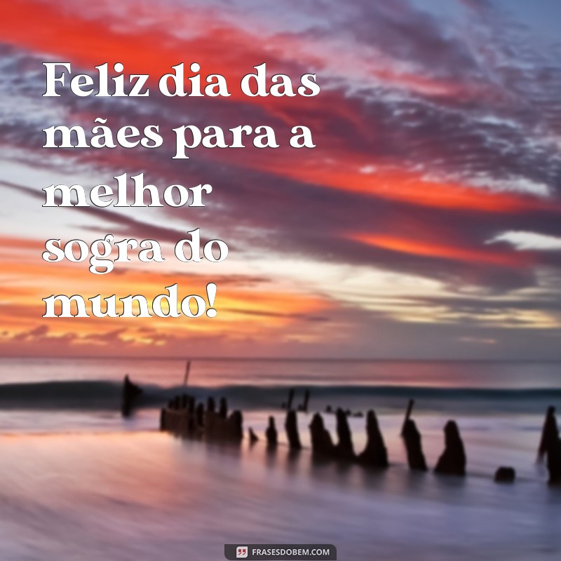 frases de dia das maes para sogra Feliz dia das mães para a melhor sogra do mundo!