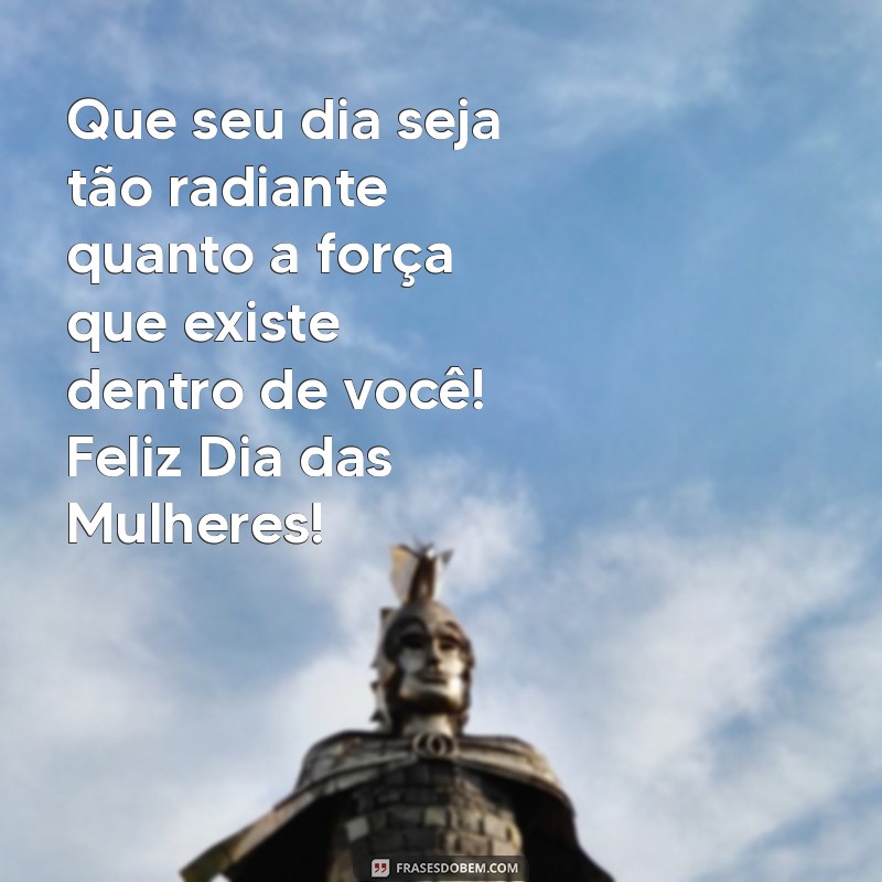 mensagem de bom dia feliz dia das mulheres Que seu dia seja tão radiante quanto a força que existe dentro de você! Feliz Dia das Mulheres!