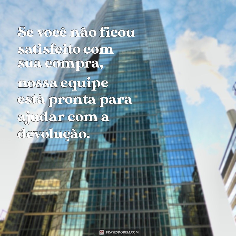 mensagem de condicional para cliente Se você não ficou satisfeito com sua compra, nossa equipe está pronta para ajudar com a devolução.