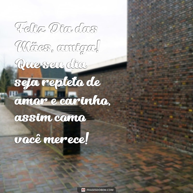 msg de feliz dia das mães para amiga Feliz Dia das Mães, amiga! Que seu dia seja repleto de amor e carinho, assim como você merece!