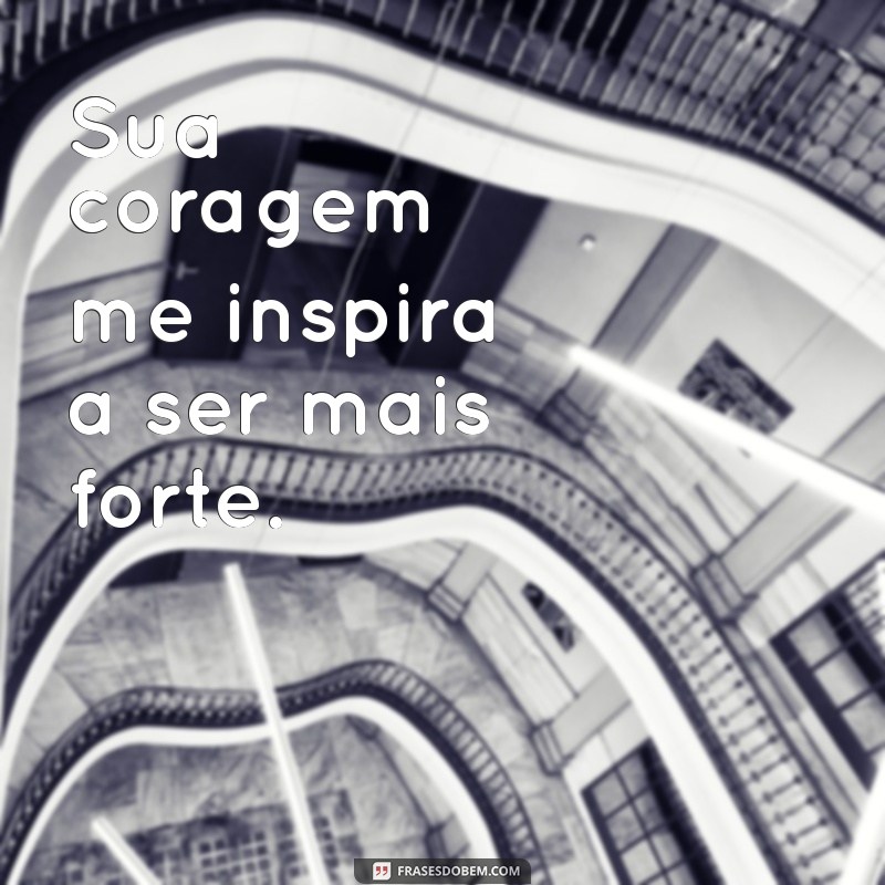 você me inspira Sua coragem me inspira a ser mais forte.