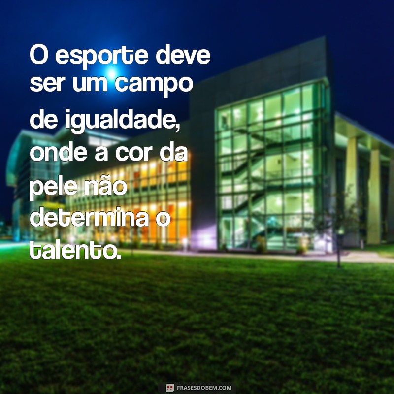 frases contra o racismo no esporte O esporte deve ser um campo de igualdade, onde a cor da pele não determina o talento.