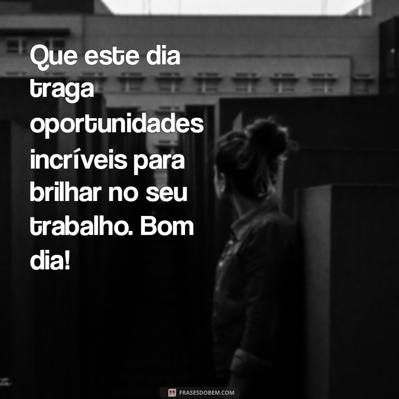 mensagem de um bom dia de trabalho Que este dia traga oportunidades incríveis para brilhar no seu trabalho. Bom dia!