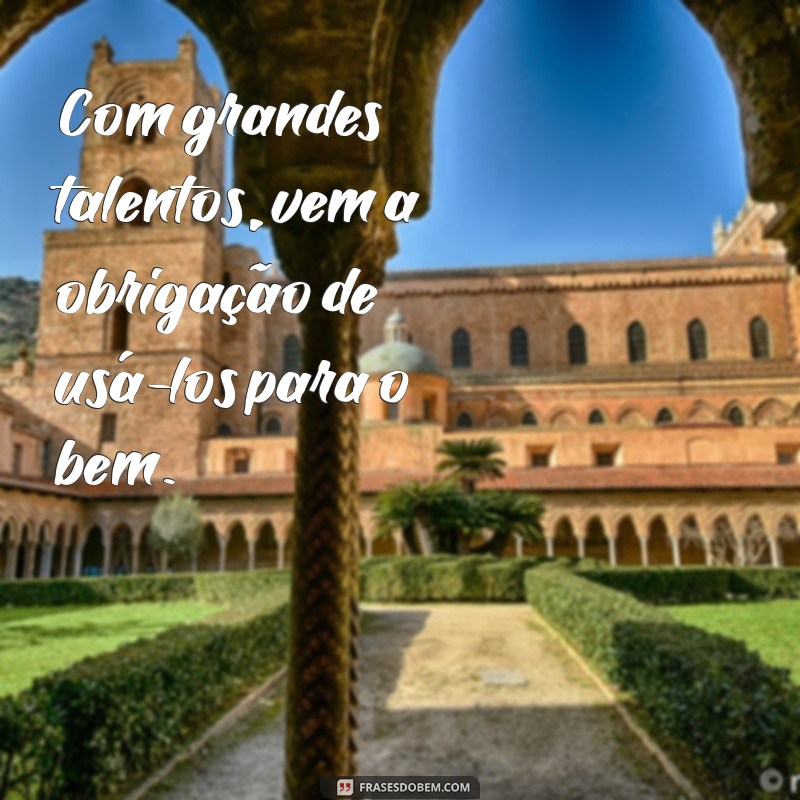 frases com grandes poderes vem grandes responsabilidades Com grandes talentos, vem a obrigação de usá-los para o bem.