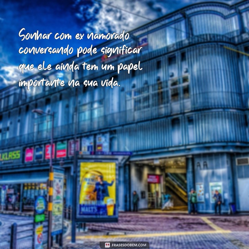 frases sonhar com ex namorado conversando Sonhar com ex namorado conversando pode significar que ele ainda tem um papel importante na sua vida.