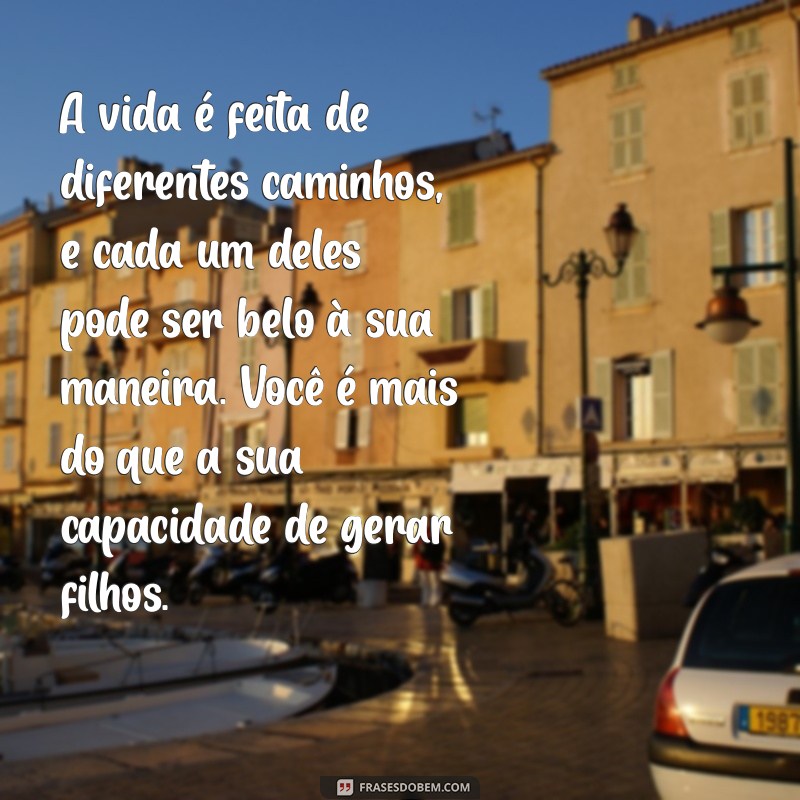 mensagem para quem não pode ter filhos A vida é feita de diferentes caminhos, e cada um deles pode ser belo à sua maneira. Você é mais do que a sua capacidade de gerar filhos.