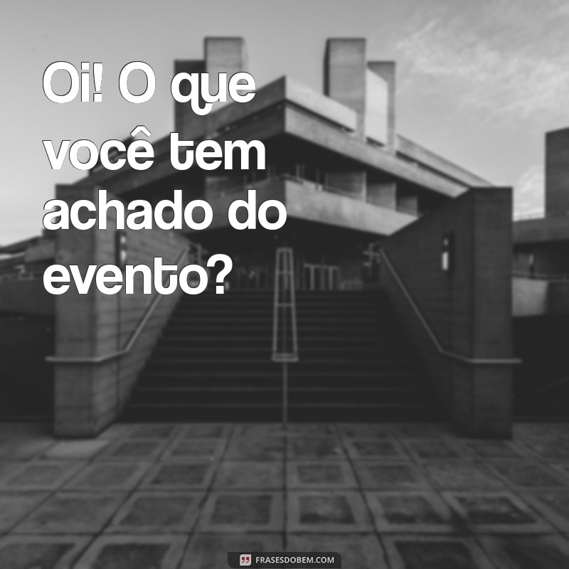 como começar uma conversa Oi! O que você tem achado do evento?