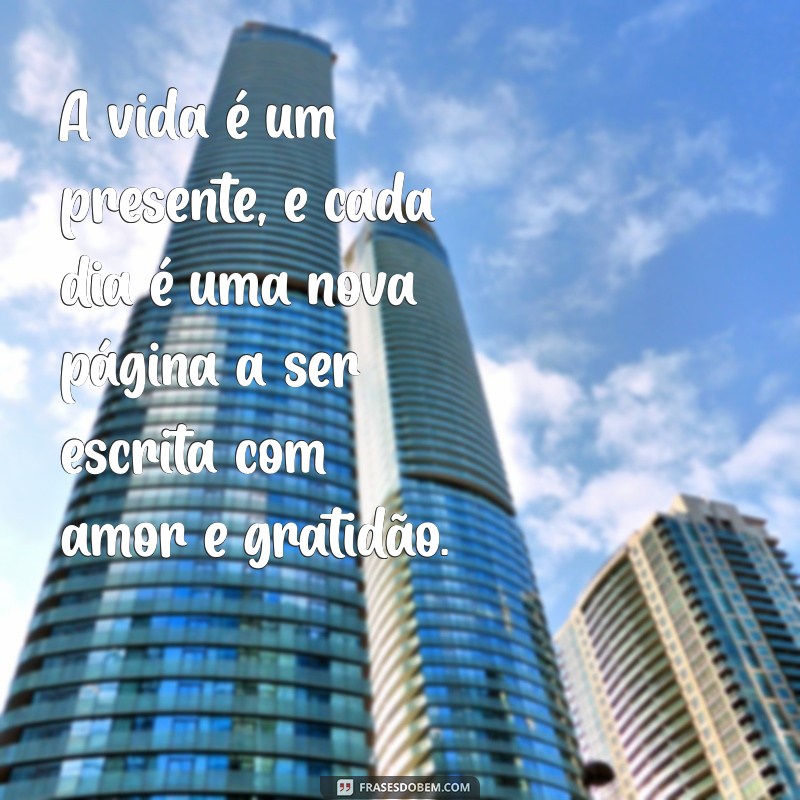 mensagem de amor pela vida A vida é um presente, e cada dia é uma nova página a ser escrita com amor e gratidão.