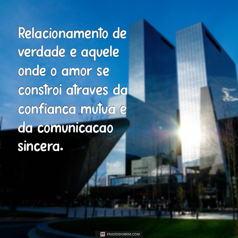 texto sobre relacionamento de verdade Relacionamento de verdade é aquele onde o amor se constrói através da confiança mútua e da comunicação sincera.