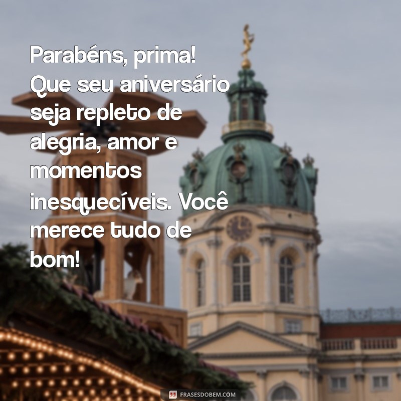 mensagem de aniversário para uma prima Parabéns, prima! Que seu aniversário seja repleto de alegria, amor e momentos inesquecíveis. Você merece tudo de bom!