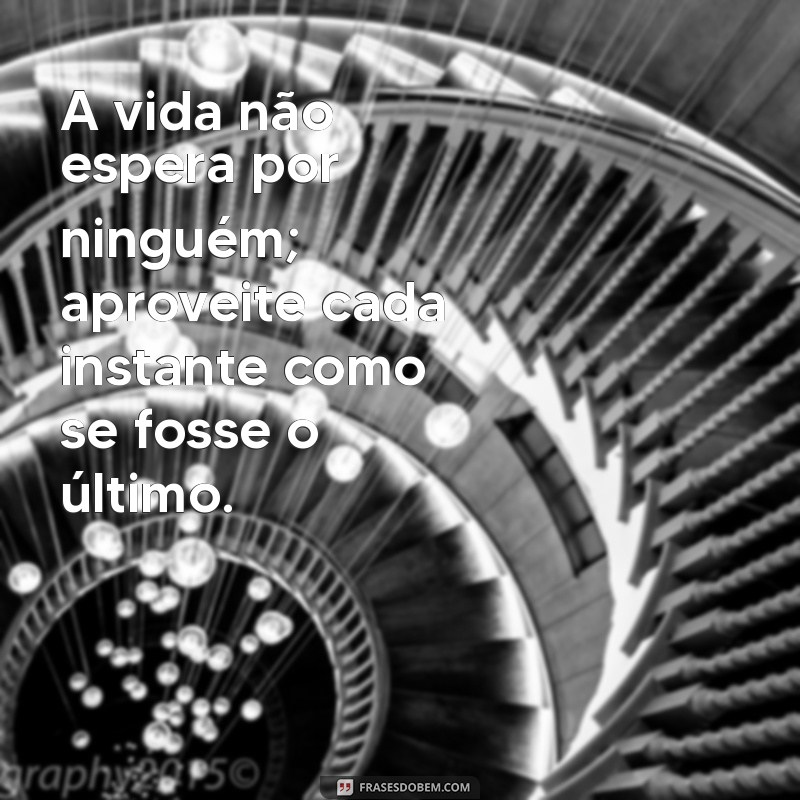 mensagens fortes sobre a vida A vida não espera por ninguém; aproveite cada instante como se fosse o último.