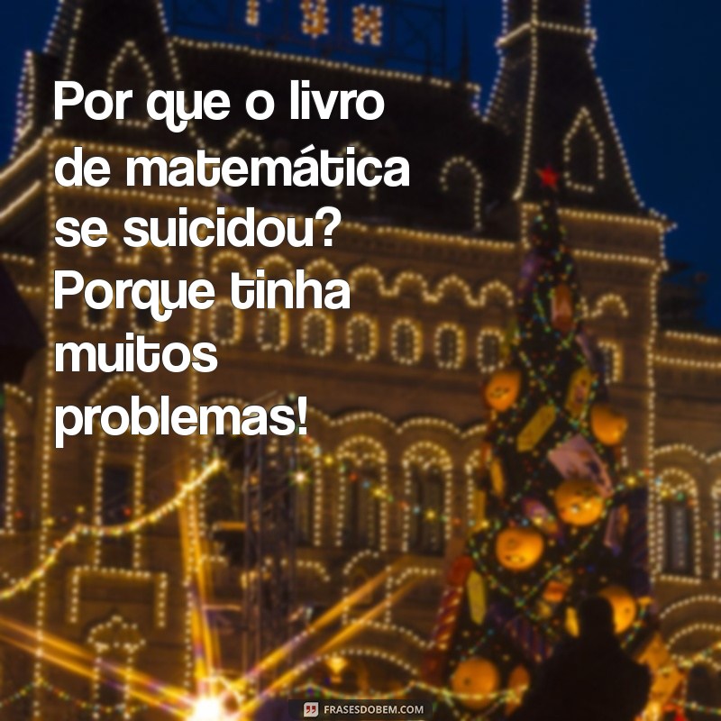 pergunta de piada Por que o livro de matemática se suicidou? Porque tinha muitos problemas!