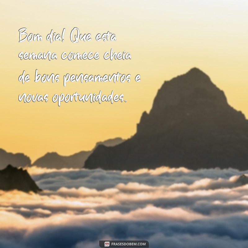 mensagem de bom dia semana começando Bom dia! Que esta semana comece cheia de bons pensamentos e novas oportunidades.