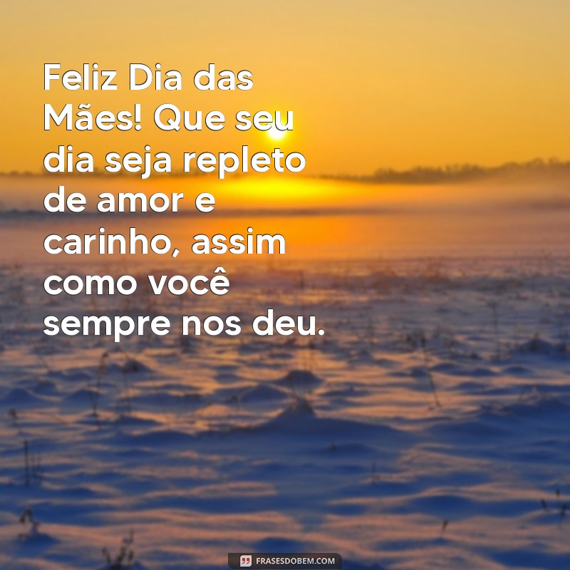 mensagem de feliz dia das maes Feliz Dia das Mães! Que seu dia seja repleto de amor e carinho, assim como você sempre nos deu.