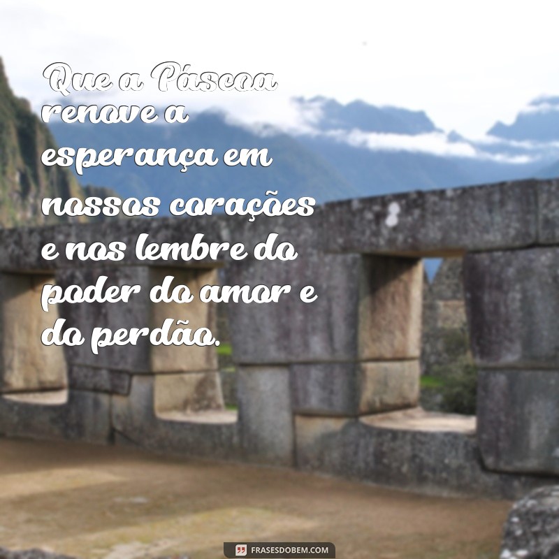 mensagem sobre páscoa Que a Páscoa renove a esperança em nossos corações e nos lembre do poder do amor e do perdão.