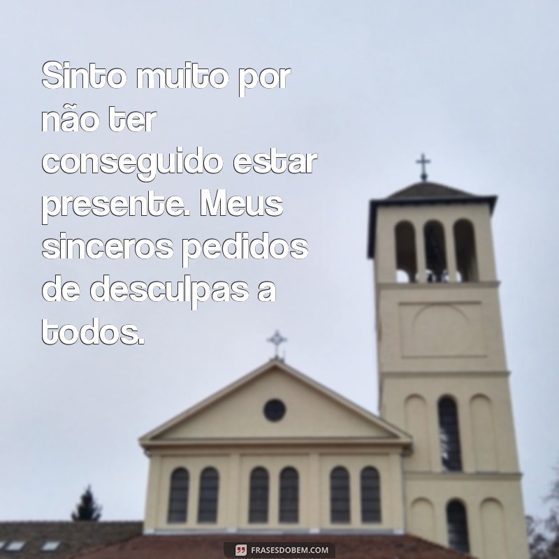 mensagem de desculpas por não comparecimento Sinto muito por não ter conseguido estar presente. Meus sinceros pedidos de desculpas a todos.