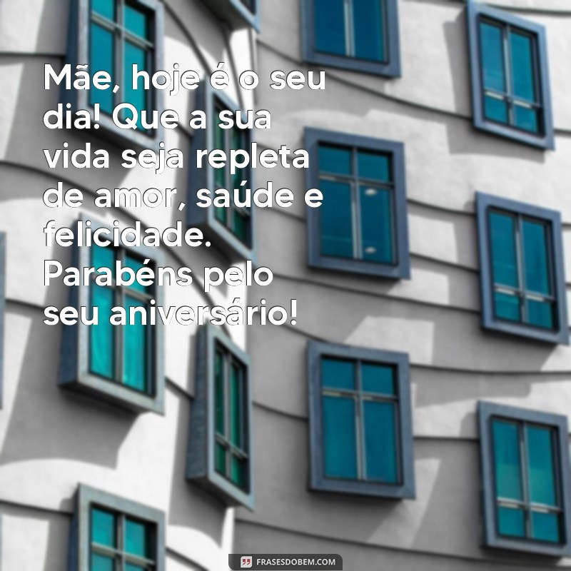 texto para mãe de aniversario Mãe, hoje é o seu dia! Que a sua vida seja repleta de amor, saúde e felicidade. Parabéns pelo seu aniversário!