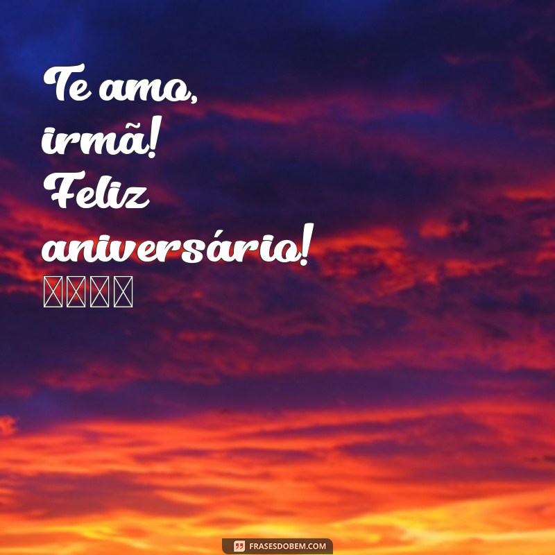 te amo:pjjutyshkw8= feliz aniversário irmã Te amo, irmã! Feliz aniversário! 🎉