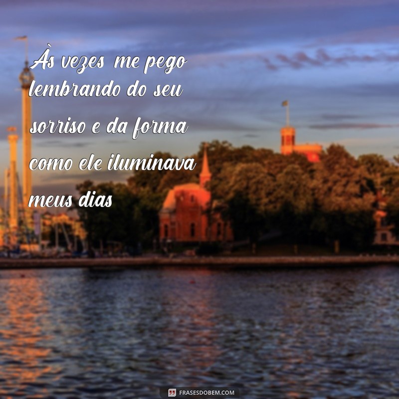 frases de saudade do ex namorado Às vezes, me pego lembrando do seu sorriso e da forma como ele iluminava meus dias.