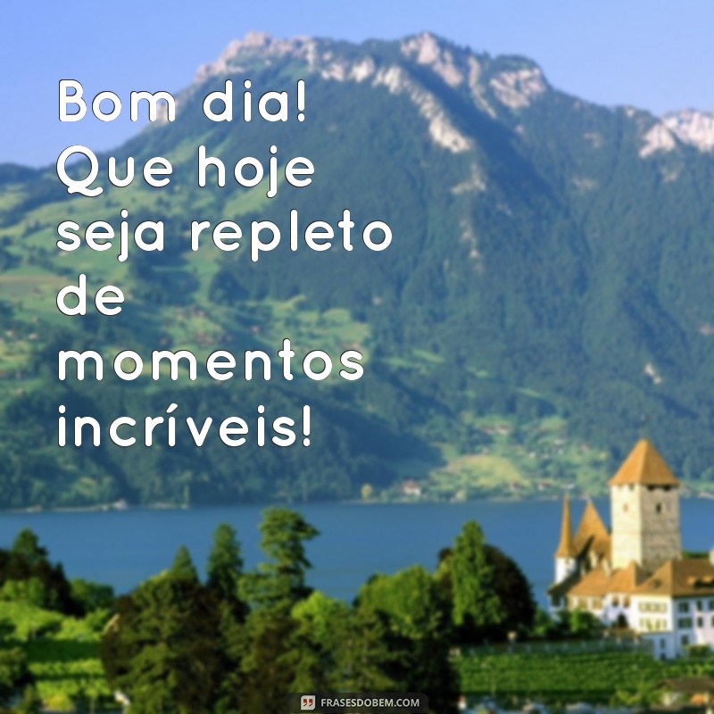 bom dia tudo de ótimo Bom dia! Que hoje seja repleto de momentos incríveis!