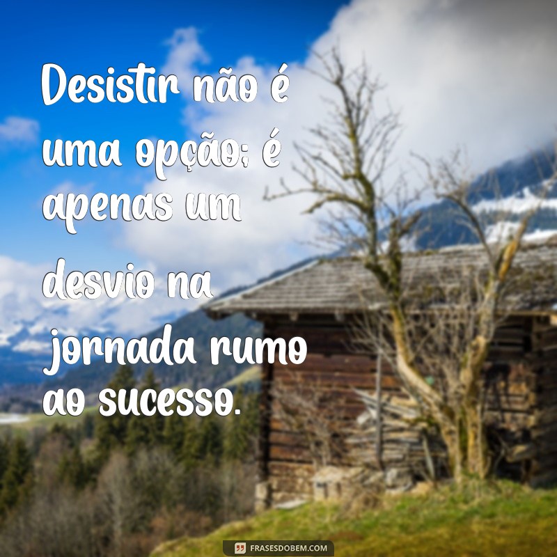 desistir não é uma opção frases Desistir não é uma opção; é apenas um desvio na jornada rumo ao sucesso.