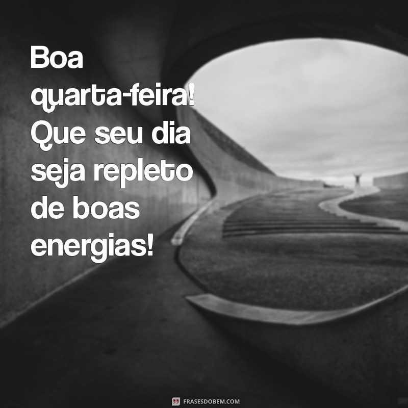 boa quarta-feira Boa quarta-feira! Que seu dia seja repleto de boas energias!