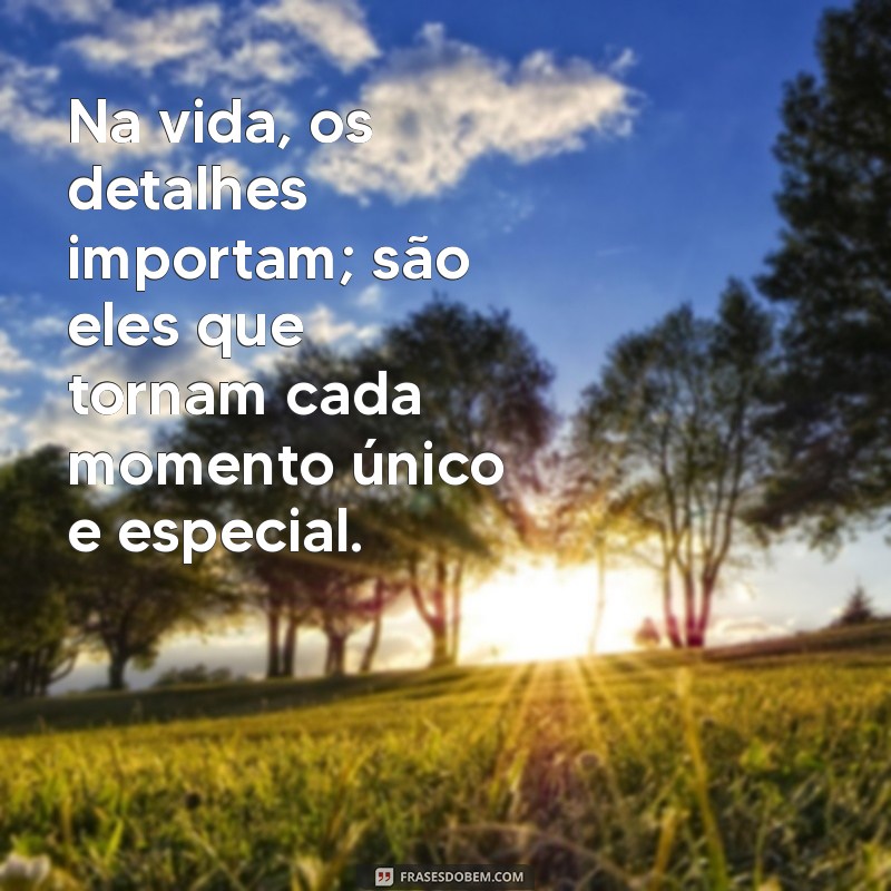 os detalhes importam Na vida, os detalhes importam; são eles que tornam cada momento único e especial.