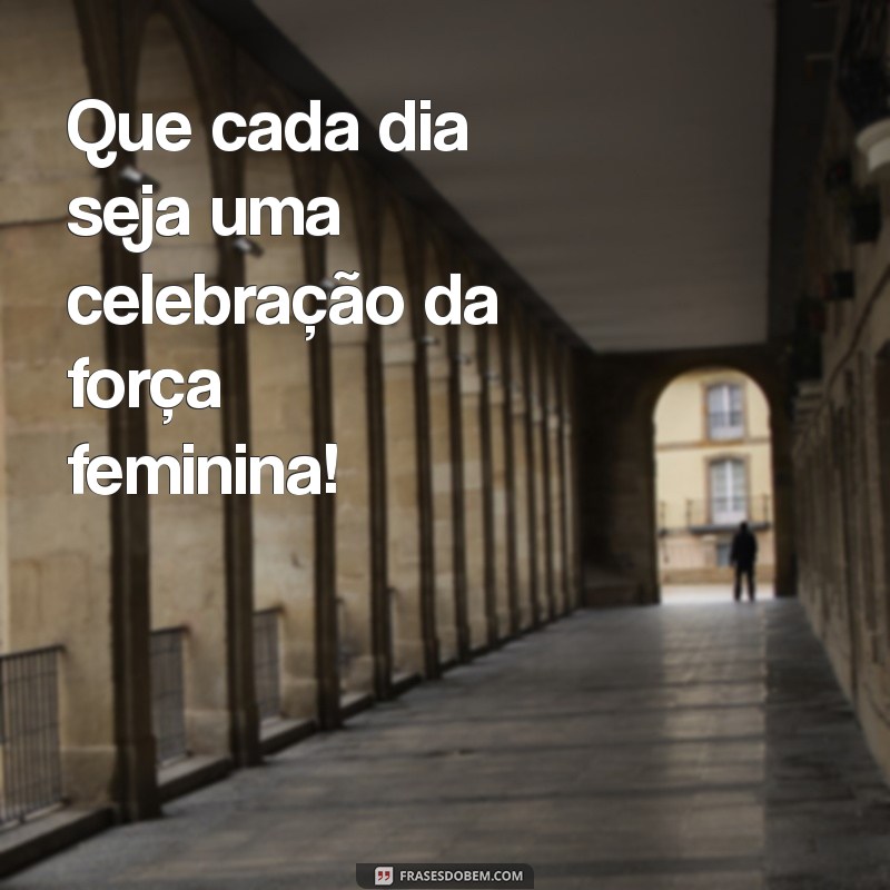 feliz dia da mulher frases curta Que cada dia seja uma celebração da força feminina!