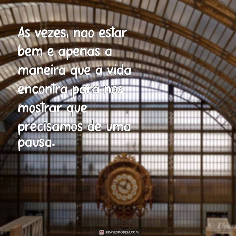 frases sobre não estar bem Às vezes, não estar bem é apenas a maneira que a vida encontra para nos mostrar que precisamos de uma pausa.