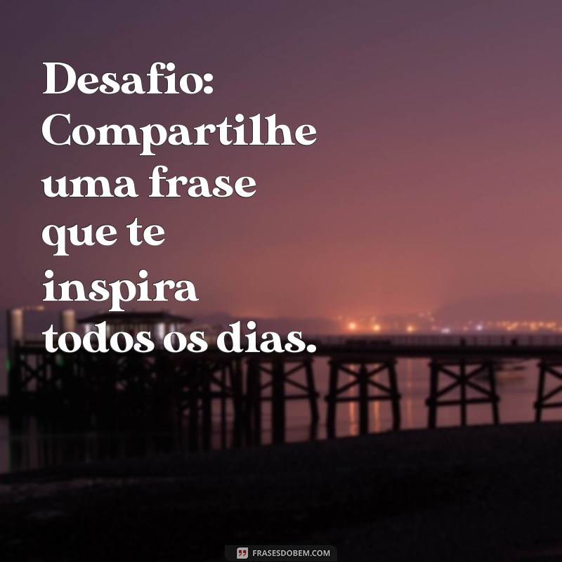 desafio mensagem Desafio: Compartilhe uma frase que te inspira todos os dias.