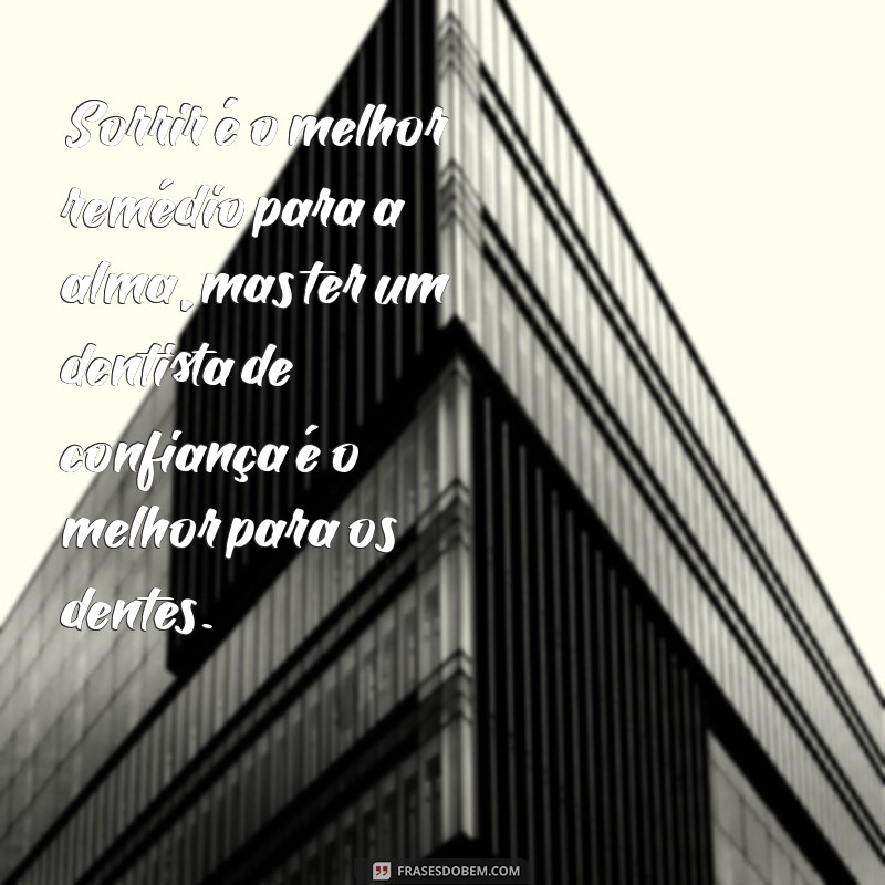 frases para dentista Sorrir é o melhor remédio para a alma, mas ter um dentista de confiança é o melhor para os dentes.