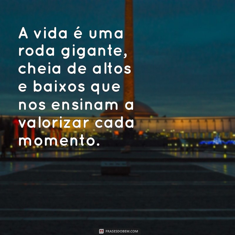 a vida é uma roda gigante A vida é uma roda gigante, cheia de altos e baixos que nos ensinam a valorizar cada momento.