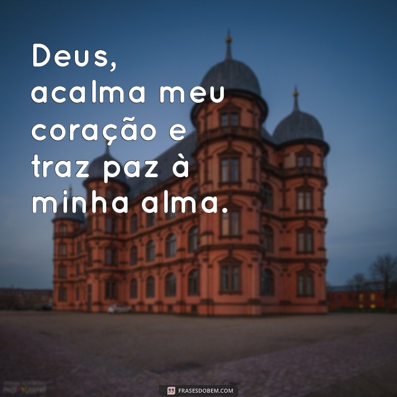 deus acalma meu coração Deus, acalma meu coração e traz paz à minha alma.