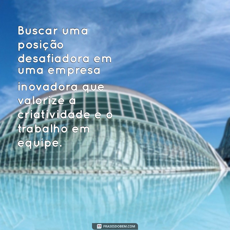 frases para colocar no currículo como objetivo Buscar uma posição desafiadora em uma empresa inovadora que valorize a criatividade e o trabalho em equipe.