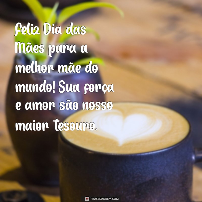 feliz dia das mães para melhor mãe do mundo Feliz Dia das Mães para a melhor mãe do mundo! Sua força e amor são nosso maior tesouro.