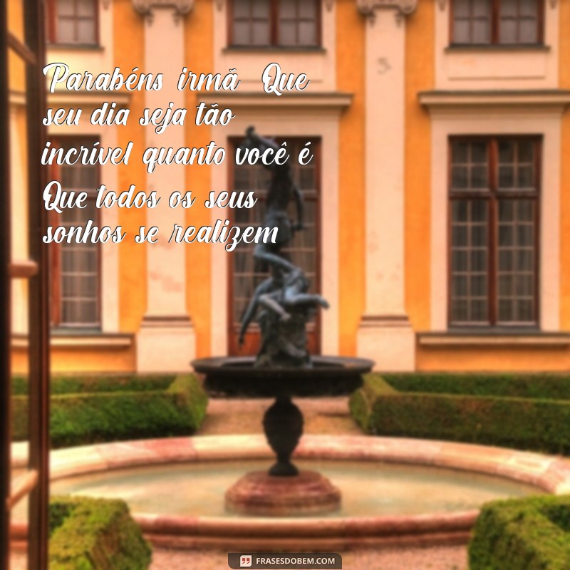 mensagem de parabéns para uma irmã Parabéns, irmã! Que seu dia seja tão incrível quanto você é. Que todos os seus sonhos se realizem!