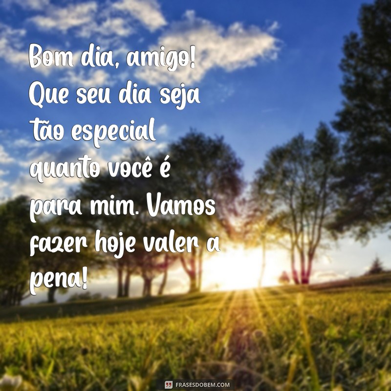 mensagem de bom dia para amigo especial Bom dia, amigo! Que seu dia seja tão especial quanto você é para mim. Vamos fazer hoje valer a pena!