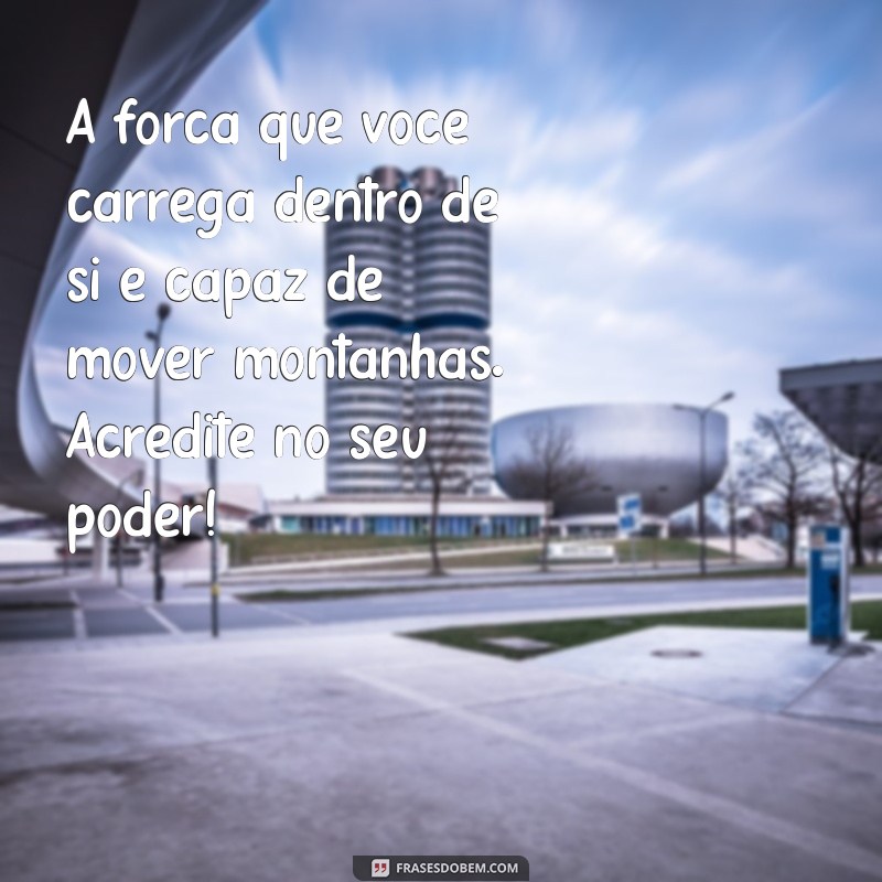 mensagem para pessoa forte A força que você carrega dentro de si é capaz de mover montanhas. Acredite no seu poder!