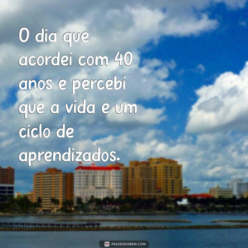 o dia que acordei com 40 anos O dia que acordei com 40 anos e percebi que a vida é um ciclo de aprendizados.