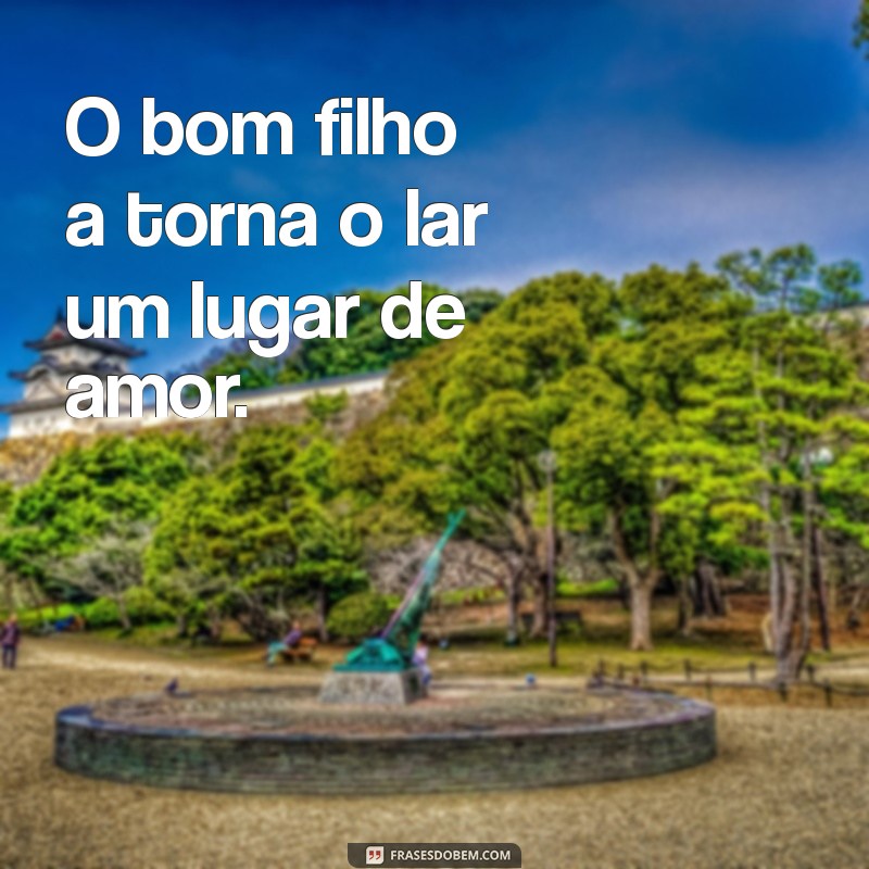 o bom filho a torna frases O bom filho a torna o lar um lugar de amor.