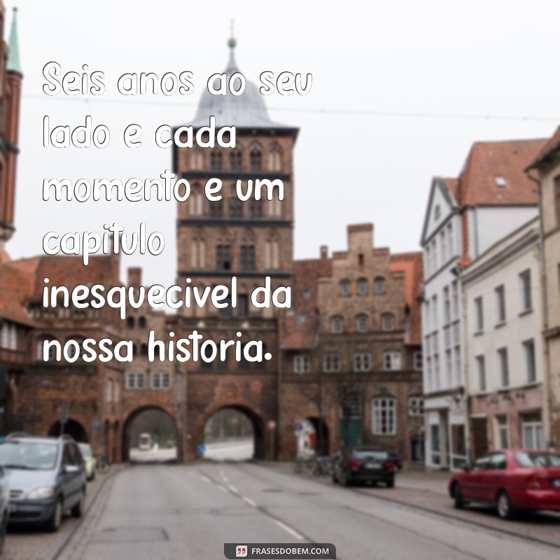 6 anos ao seu lado frases Seis anos ao seu lado e cada momento é um capítulo inesquecível da nossa história.