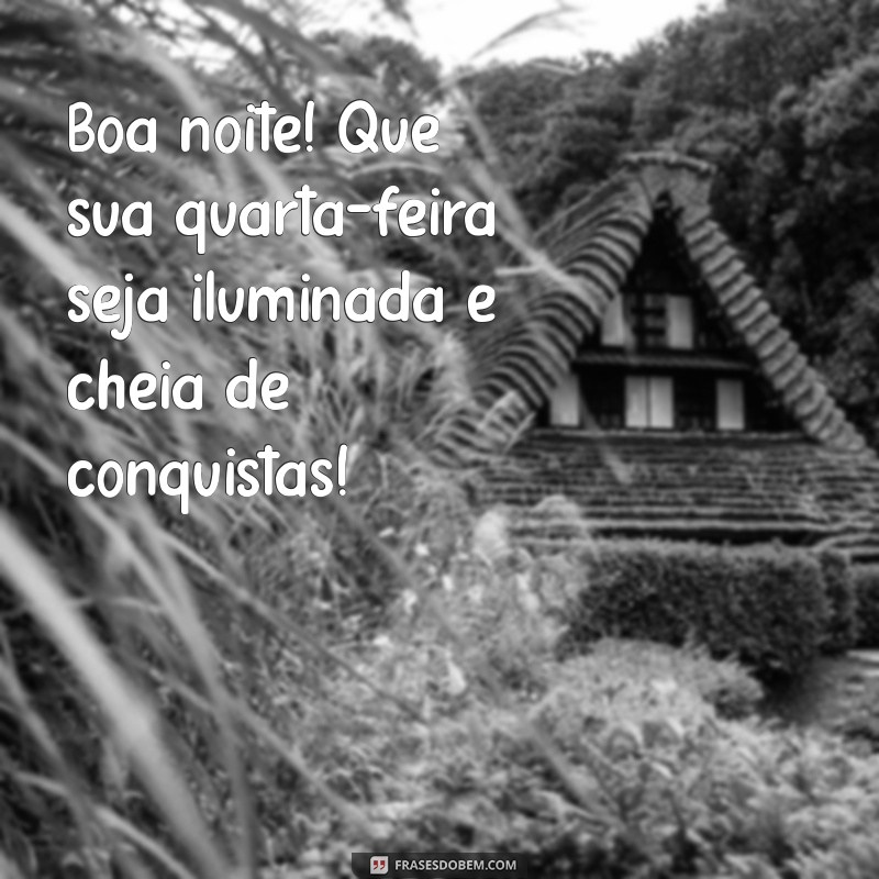 boa noite boa quarta feira Boa noite! Que sua quarta-feira seja iluminada e cheia de conquistas!